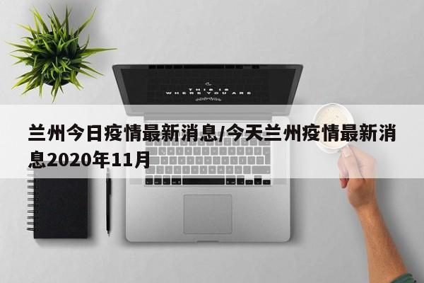 兰州今日疫情最新消息/今天兰州疫情最新消息2020年11月